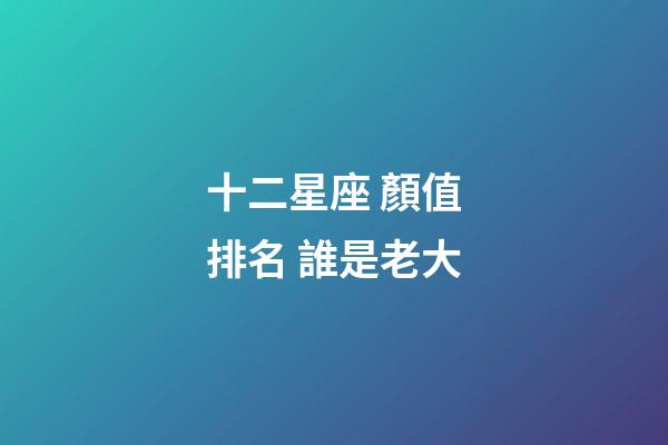 十二星座 顏值排名 誰是老大-第1張-星座運勢-玄機派